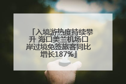 入境游热度持续攀升 海口美兰机场口岸过境免签旅客同比增长187%