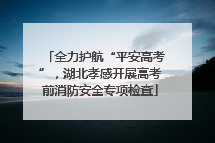 全力护航“平安高考”，湖北孝感开展高考前消防安全专项检查