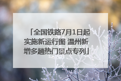 全国铁路7月1日起实施新运行图 温州新增多趟热门景点专列