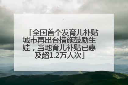 全国首个发育儿补贴城市再出台措施鼓励生娃，当地育儿补贴已惠及超1.2万人次