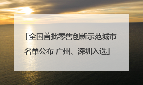 全国首批零售创新示范城市名单公布 广州、深圳入选