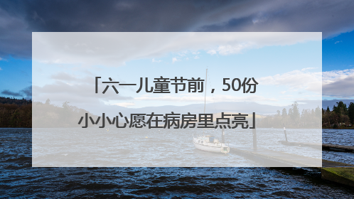 六一儿童节前，50份小小心愿在病房里点亮