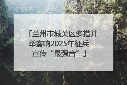 兰州市城关区多措并举奏响2025年征兵宣传“最强音”