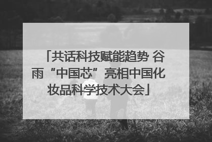 共话科技赋能趋势 谷雨“中国芯”亮相中国化妆品科学技术大会