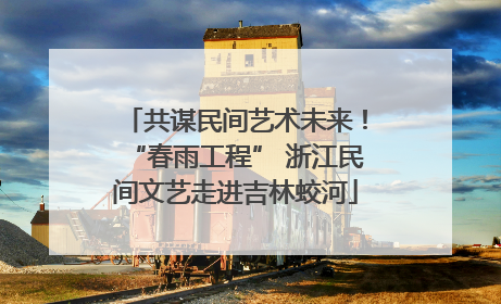 共谋民间艺术未来！“春雨工程” 浙江民间文艺走进吉林蛟河