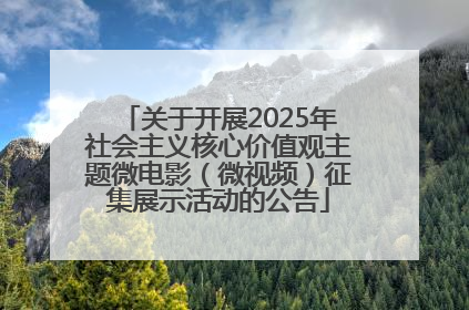 关于开展2025年社会主义核心价值观主题微电影（微视频）征集展示活动的公告