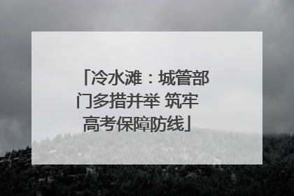 冷水滩：城管部门多措并举 筑牢高考保障防线