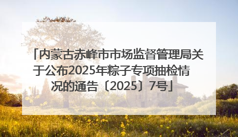 内蒙古赤峰市市场监督管理局关于公布2025年粽子专项抽检情况的通告〔2025〕7号