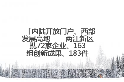内陆开放门户、西部发展高地——两江新区携72家企业、163组创新成果、183件特色产品亮相西洽会