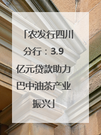 农发行四川分行：3.9亿元贷款助力巴中油茶产业振兴