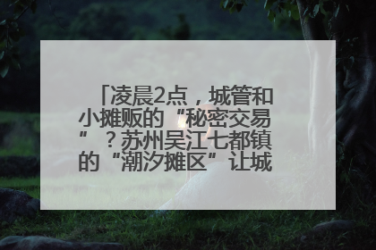 凌晨2点，城管和小摊贩的“秘密交易”？苏州吴江七都镇的“潮汐摊区”让城市管理有了人情味