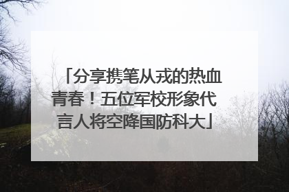分享携笔从戎的热血青春！五位军校形象代言人将空降国防科大
