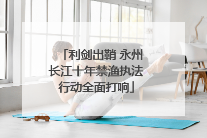 利剑出鞘 永州长江十年禁渔执法行动全面打响