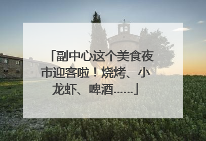 副中心这个美食夜市迎客啦！烧烤、小龙虾、啤酒……