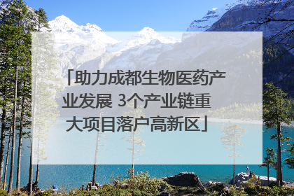 助力成都生物医药产业发展 3个产业链重大项目落户高新区