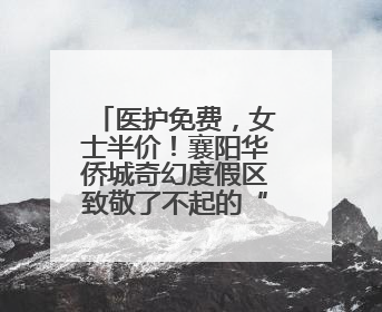 医护免费，女士半价！襄阳华侨城奇幻度假区致敬了不起的“她”