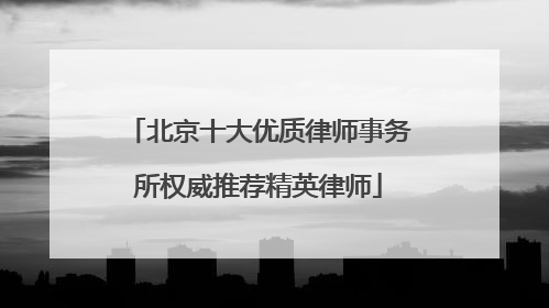 北京十大优质律师事务所权威推荐精英律师