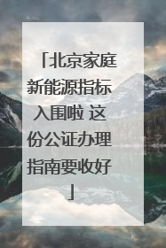 北京家庭新能源指标入围啦 这份公证办理指南要收好