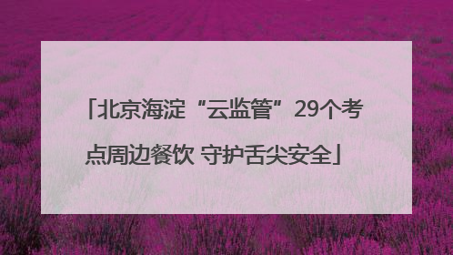 北京海淀“云监管”29个考点周边餐饮 守护舌尖安全