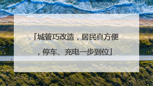城管巧改造，居民真方便，停车、充电一步到位