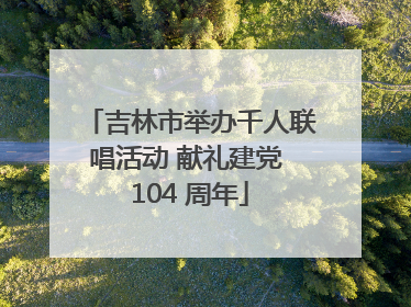吉林市举办千人联唱活动 献礼建党 104 周年