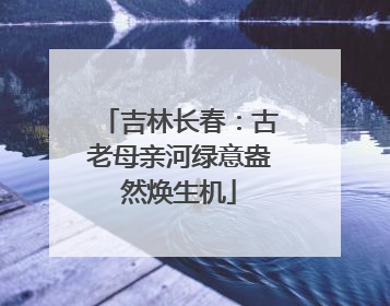 吉林长春：古老母亲河绿意盎然焕生机