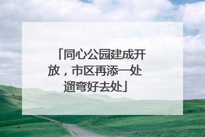 同心公园建成开放，市区再添一处遛弯好去处