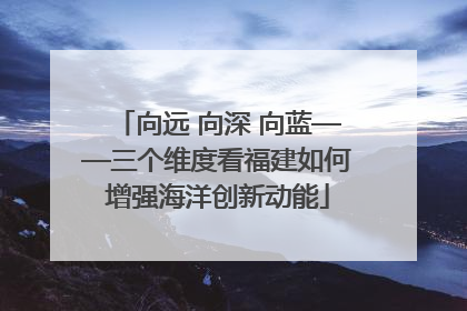 向远 向深 向蓝——三个维度看福建如何增强海洋创新动能