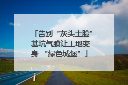 告别“灰头土脸” 基坑气膜让工地变身 “绿色城堡”