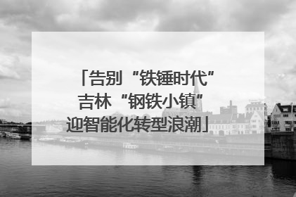 告别“铁锤时代” 吉林“钢铁小镇”迎智能化转型浪潮