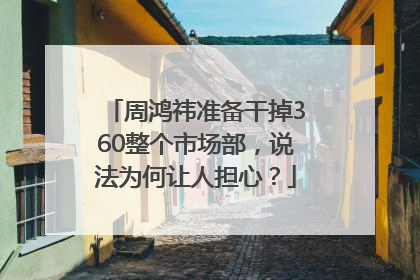 周鸿祎准备干掉360整个市场部，说法为何让人担心？