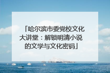 哈尔滨市委党校文化大讲堂：解锁明清小说的文学与文化密码