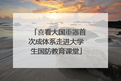 喜看大国重器首次成体系走进大学生国防教育课堂