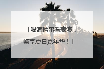 喝酒撸串看表演，畅享夏日嘉年华！