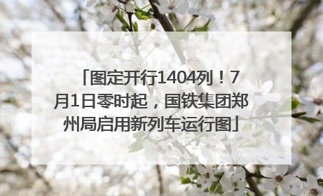 图定开行1404列！7月1日零时起，国铁集团郑州局启用新列车运行图