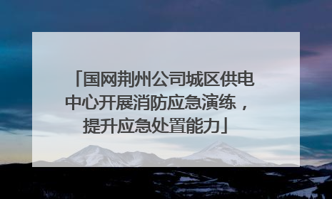 国网荆州公司城区供电中心开展消防应急演练，提升应急处置能力