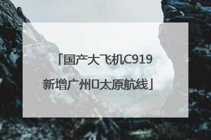 国产大飞机C919新增广州⇌太原航线