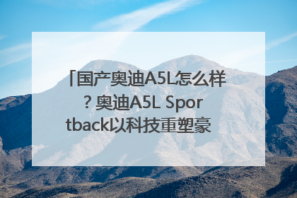 国产奥迪A5L怎么样？奥迪A5L Sportback以科技重塑豪华运动轿车市场格局