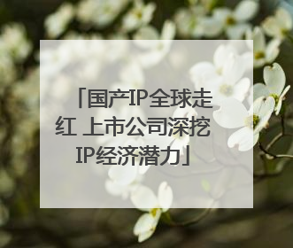 国产IP全球走红 上市公司深挖IP经济潜力