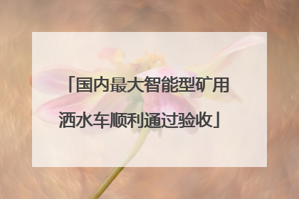 国内最大智能型矿用洒水车顺利通过验收