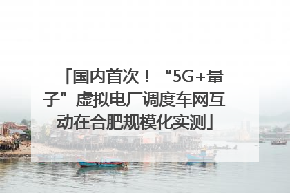 国内首次！“5G+量子”虚拟电厂调度车网互动在合肥规模化实测