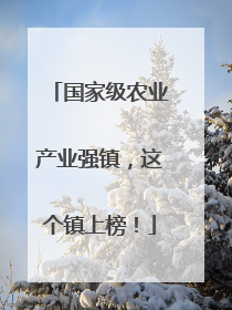 国家级农业产业强镇，这个镇上榜！