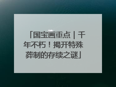 国宝画重点｜千年不朽！揭开特殊葬制的存续之谜