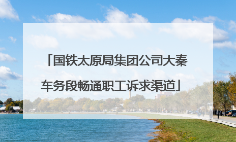 国铁太原局集团公司大秦车务段畅通职工诉求渠道