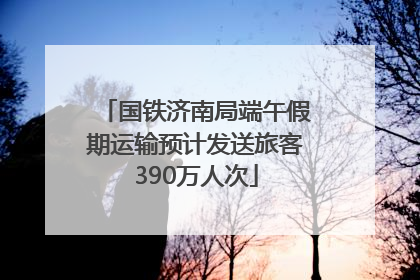 国铁济南局端午假期运输预计发送旅客390万人次