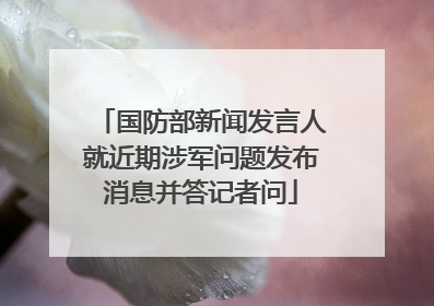 国防部新闻发言人就近期涉军问题发布消息并答记者问