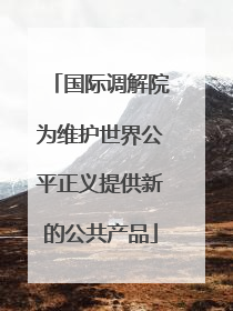 国际调解院为维护世界公平正义提供新的公共产品