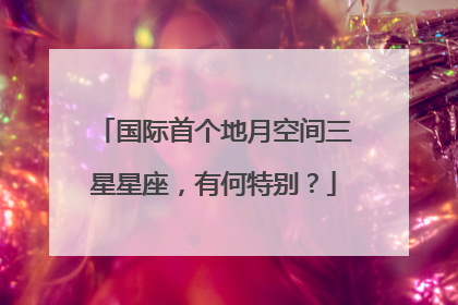 国际首个地月空间三星星座，有何特别？