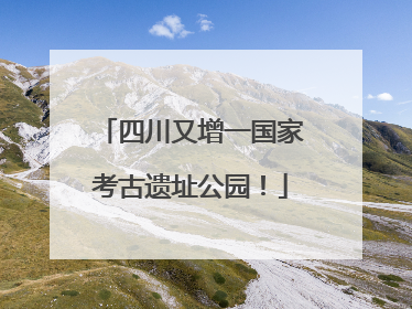 四川又增一国家考古遗址公园！