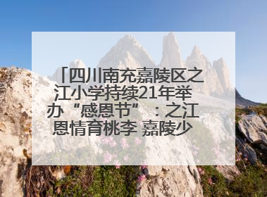 四川南充嘉陵区之江小学持续21年举办“感恩节”：之江恩情育桃李 嘉陵少年志栋梁